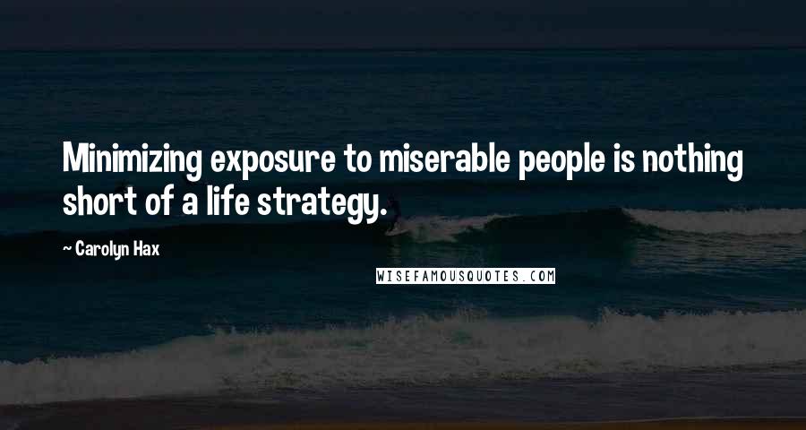 Carolyn Hax Quotes: Minimizing exposure to miserable people is nothing short of a life strategy.