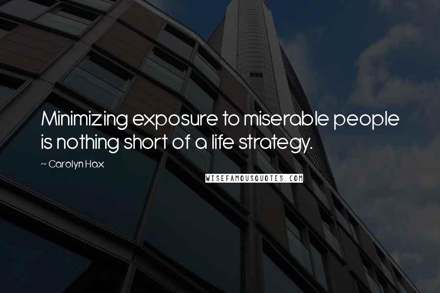 Carolyn Hax Quotes: Minimizing exposure to miserable people is nothing short of a life strategy.