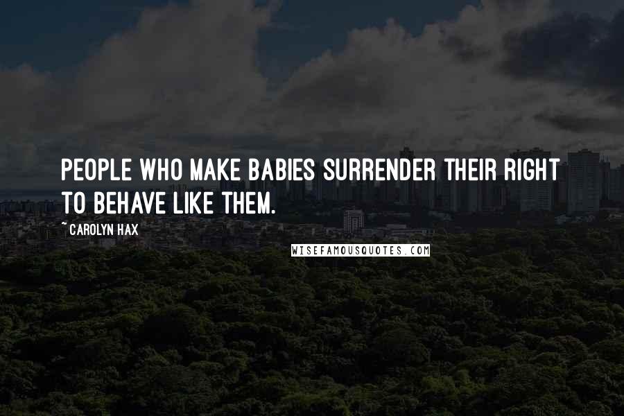 Carolyn Hax Quotes: People who make babies surrender their right to behave like them.