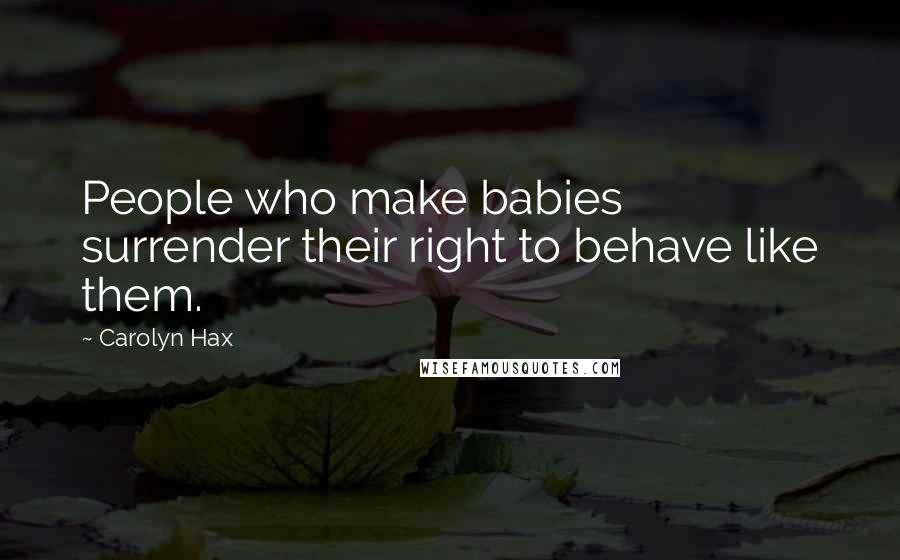 Carolyn Hax Quotes: People who make babies surrender their right to behave like them.