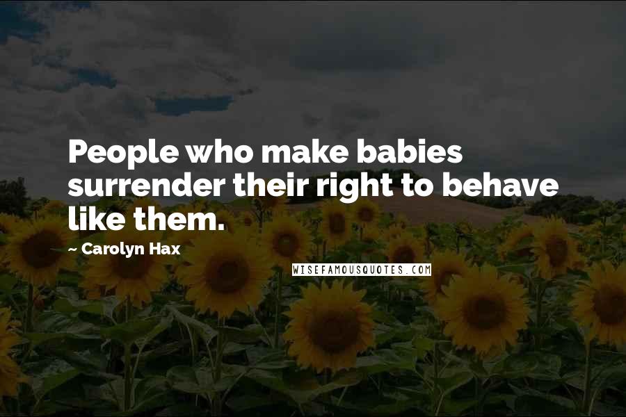 Carolyn Hax Quotes: People who make babies surrender their right to behave like them.