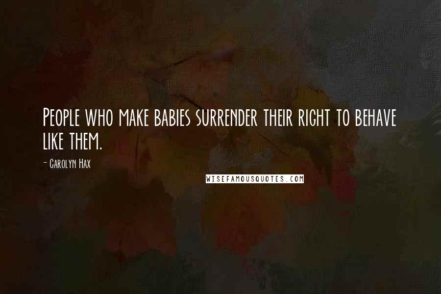 Carolyn Hax Quotes: People who make babies surrender their right to behave like them.