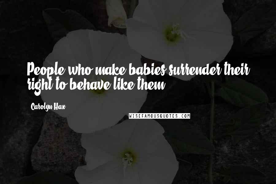 Carolyn Hax Quotes: People who make babies surrender their right to behave like them.