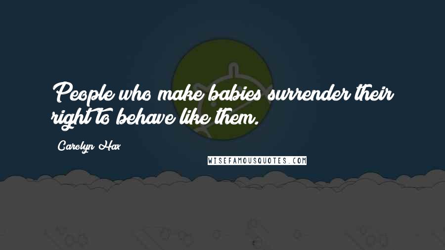 Carolyn Hax Quotes: People who make babies surrender their right to behave like them.