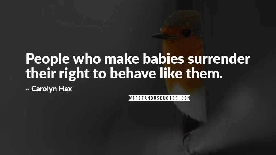 Carolyn Hax Quotes: People who make babies surrender their right to behave like them.