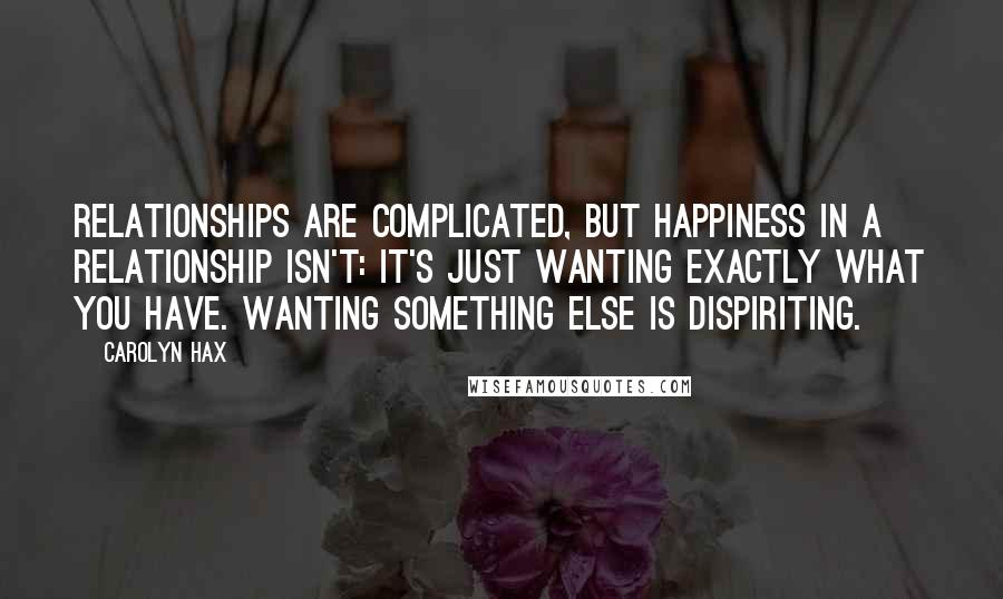 Carolyn Hax Quotes: Relationships are complicated, but happiness in a relationship isn't: It's just wanting exactly what you have. Wanting something else is dispiriting.