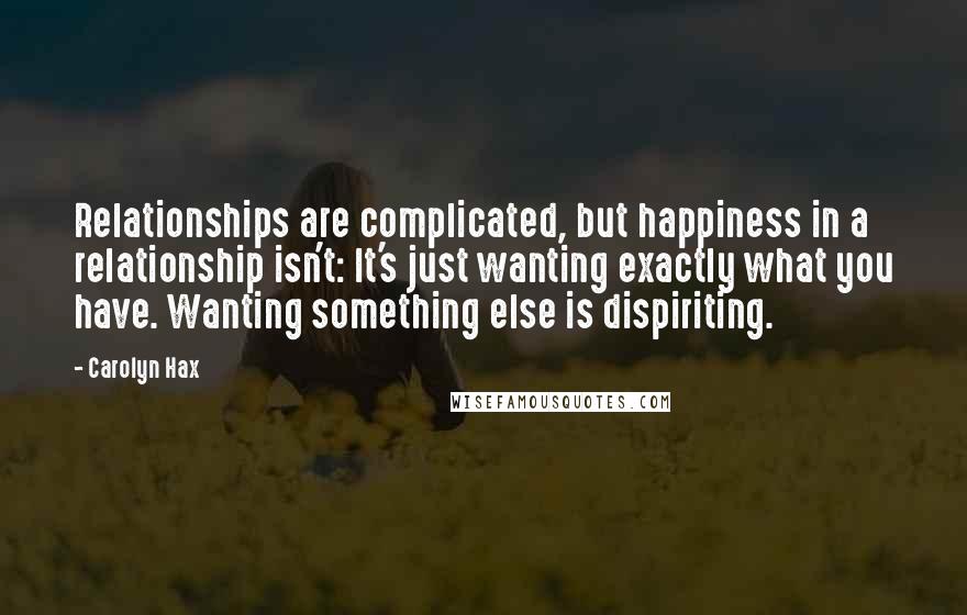 Carolyn Hax Quotes: Relationships are complicated, but happiness in a relationship isn't: It's just wanting exactly what you have. Wanting something else is dispiriting.