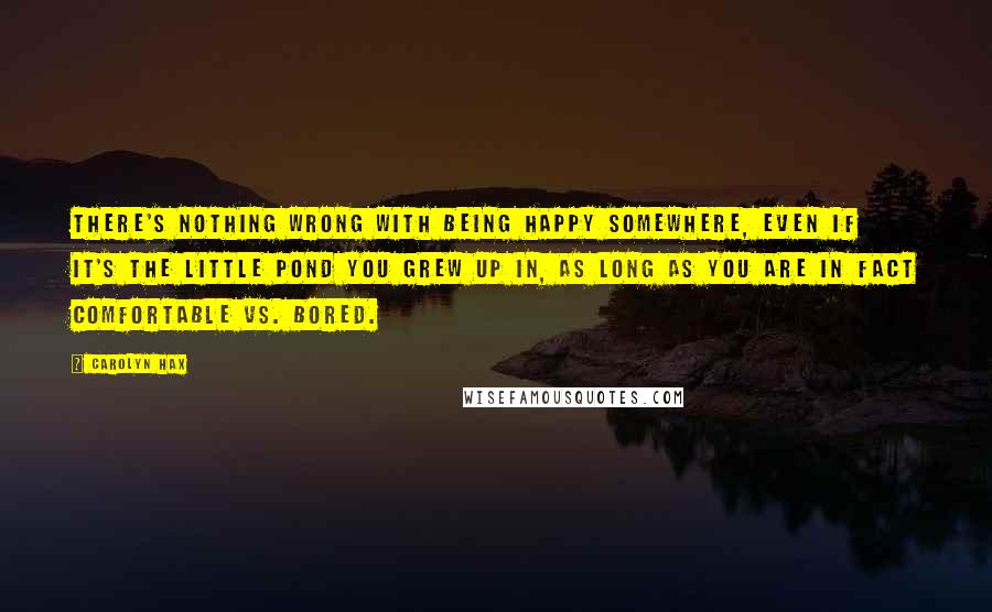 Carolyn Hax Quotes: There's nothing wrong with being happy somewhere, even if it's the little pond you grew up in, as long as you are in fact comfortable vs. bored.