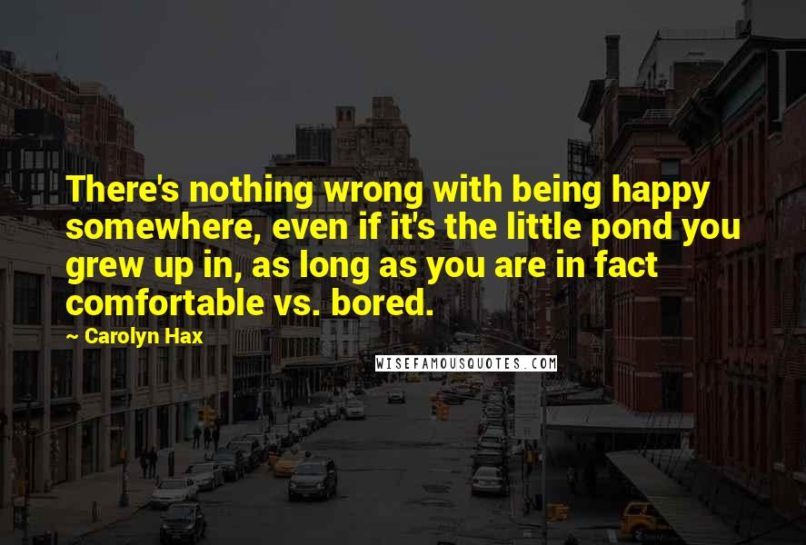 Carolyn Hax Quotes: There's nothing wrong with being happy somewhere, even if it's the little pond you grew up in, as long as you are in fact comfortable vs. bored.