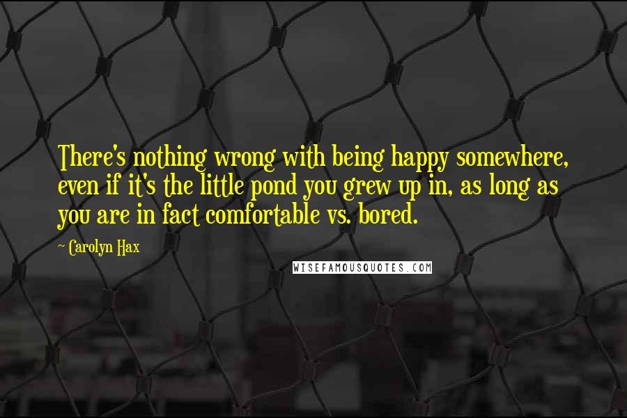 Carolyn Hax Quotes: There's nothing wrong with being happy somewhere, even if it's the little pond you grew up in, as long as you are in fact comfortable vs. bored.