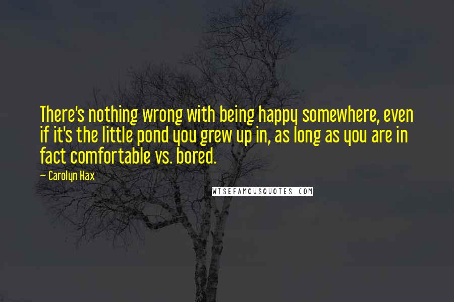 Carolyn Hax Quotes: There's nothing wrong with being happy somewhere, even if it's the little pond you grew up in, as long as you are in fact comfortable vs. bored.