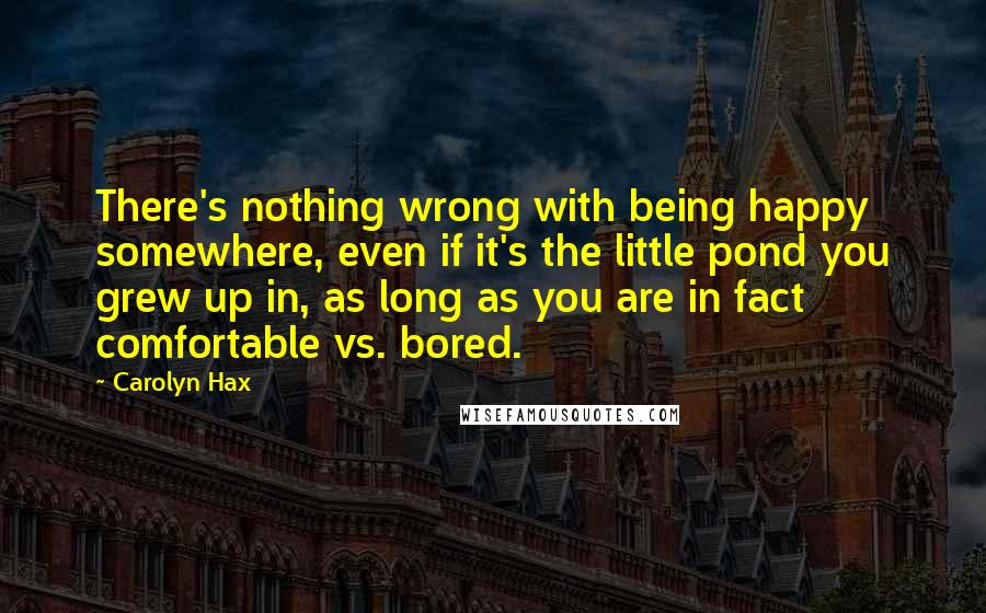 Carolyn Hax Quotes: There's nothing wrong with being happy somewhere, even if it's the little pond you grew up in, as long as you are in fact comfortable vs. bored.