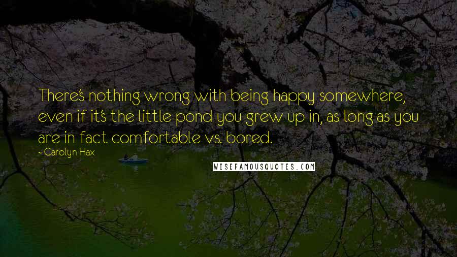 Carolyn Hax Quotes: There's nothing wrong with being happy somewhere, even if it's the little pond you grew up in, as long as you are in fact comfortable vs. bored.