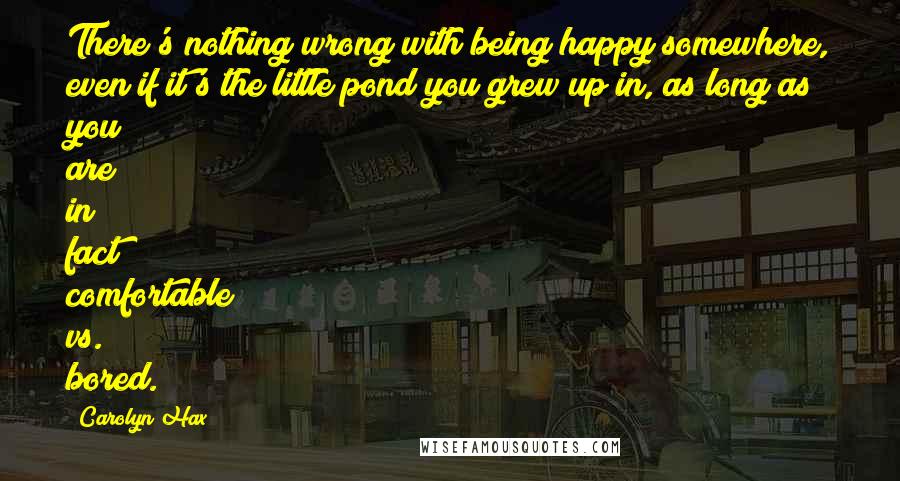 Carolyn Hax Quotes: There's nothing wrong with being happy somewhere, even if it's the little pond you grew up in, as long as you are in fact comfortable vs. bored.