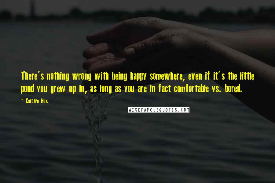 Carolyn Hax Quotes: There's nothing wrong with being happy somewhere, even if it's the little pond you grew up in, as long as you are in fact comfortable vs. bored.