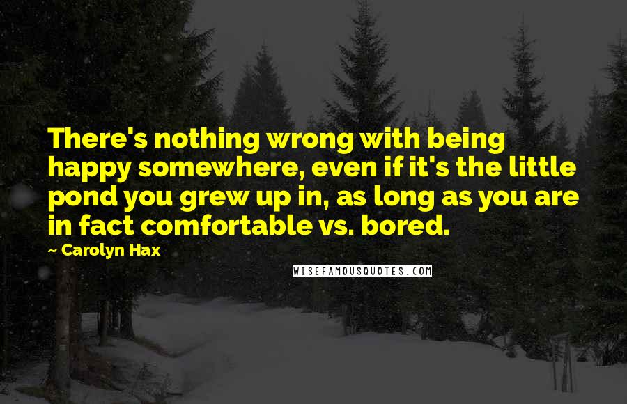 Carolyn Hax Quotes: There's nothing wrong with being happy somewhere, even if it's the little pond you grew up in, as long as you are in fact comfortable vs. bored.