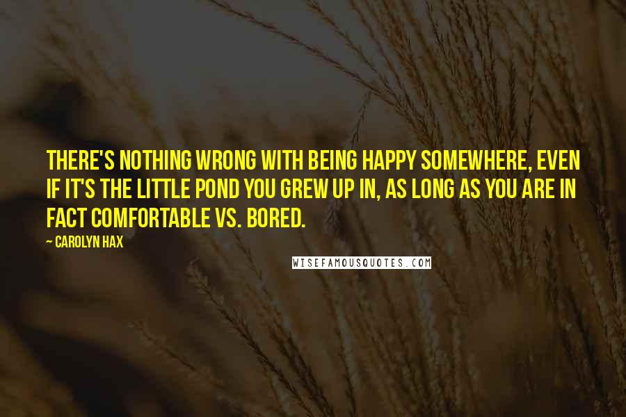 Carolyn Hax Quotes: There's nothing wrong with being happy somewhere, even if it's the little pond you grew up in, as long as you are in fact comfortable vs. bored.