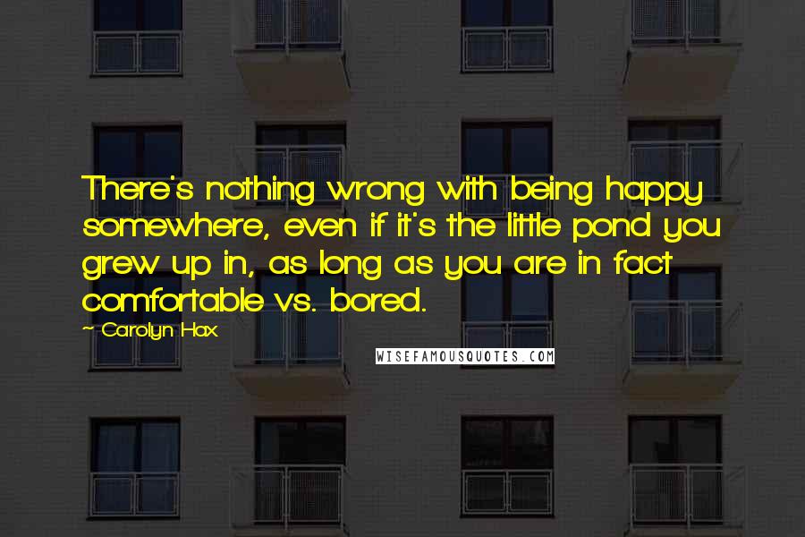 Carolyn Hax Quotes: There's nothing wrong with being happy somewhere, even if it's the little pond you grew up in, as long as you are in fact comfortable vs. bored.