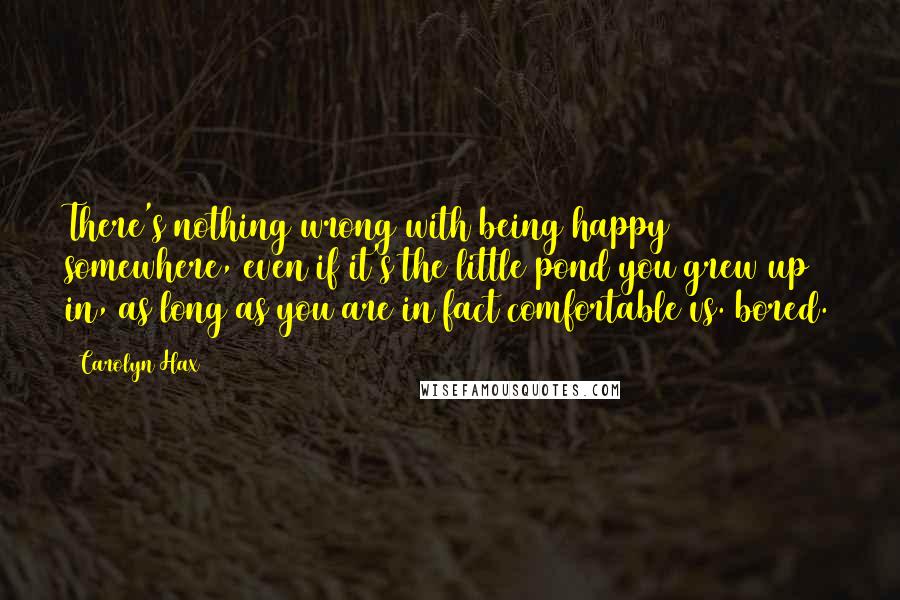 Carolyn Hax Quotes: There's nothing wrong with being happy somewhere, even if it's the little pond you grew up in, as long as you are in fact comfortable vs. bored.