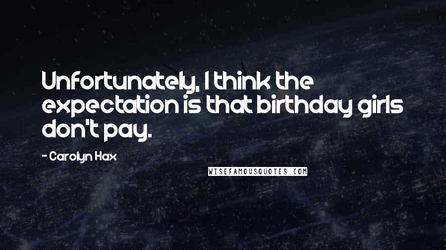Carolyn Hax Quotes: Unfortunately, I think the expectation is that birthday girls don't pay.