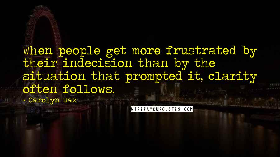 Carolyn Hax Quotes: When people get more frustrated by their indecision than by the situation that prompted it, clarity often follows.