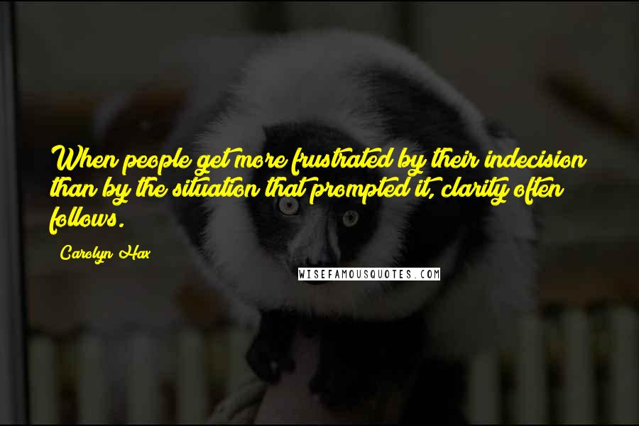 Carolyn Hax Quotes: When people get more frustrated by their indecision than by the situation that prompted it, clarity often follows.