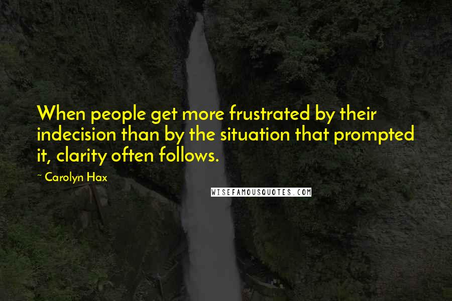 Carolyn Hax Quotes: When people get more frustrated by their indecision than by the situation that prompted it, clarity often follows.