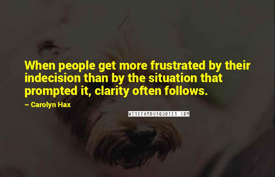 Carolyn Hax Quotes: When people get more frustrated by their indecision than by the situation that prompted it, clarity often follows.