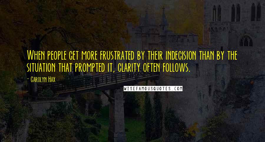 Carolyn Hax Quotes: When people get more frustrated by their indecision than by the situation that prompted it, clarity often follows.