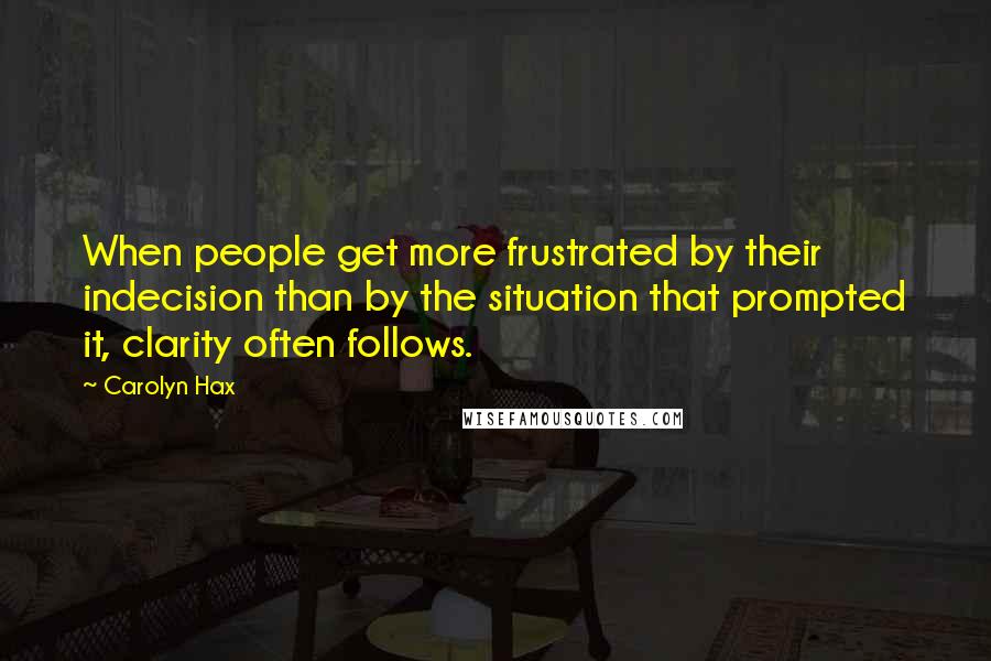 Carolyn Hax Quotes: When people get more frustrated by their indecision than by the situation that prompted it, clarity often follows.