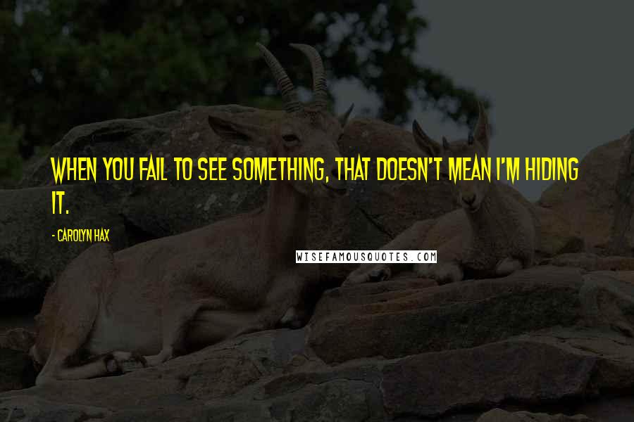 Carolyn Hax Quotes: When you fail to see something, that doesn't mean I'm hiding it.