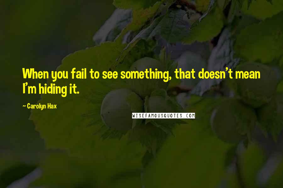 Carolyn Hax Quotes: When you fail to see something, that doesn't mean I'm hiding it.