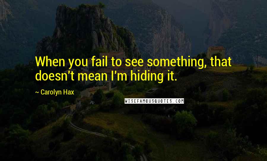 Carolyn Hax Quotes: When you fail to see something, that doesn't mean I'm hiding it.