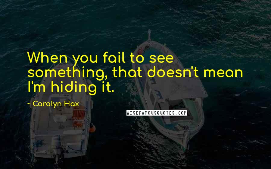 Carolyn Hax Quotes: When you fail to see something, that doesn't mean I'm hiding it.