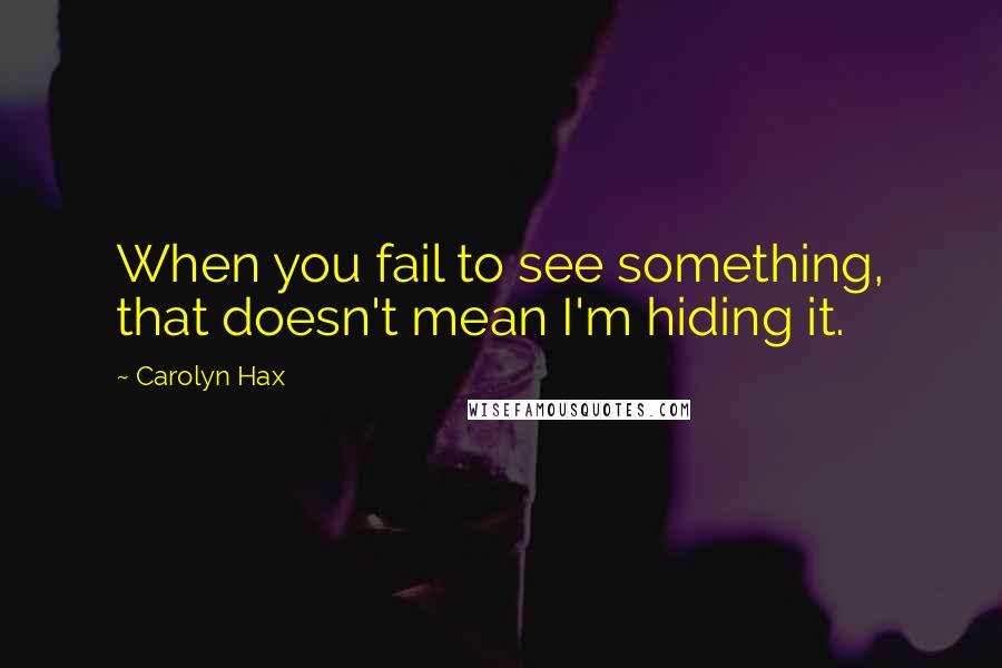 Carolyn Hax Quotes: When you fail to see something, that doesn't mean I'm hiding it.