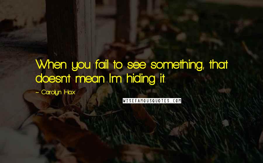 Carolyn Hax Quotes: When you fail to see something, that doesn't mean I'm hiding it.