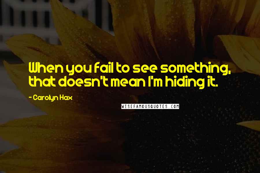 Carolyn Hax Quotes: When you fail to see something, that doesn't mean I'm hiding it.