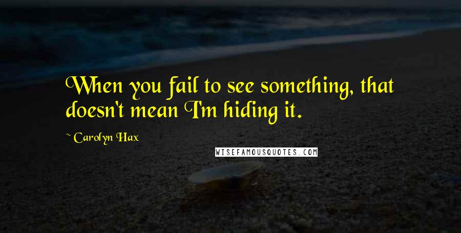 Carolyn Hax Quotes: When you fail to see something, that doesn't mean I'm hiding it.