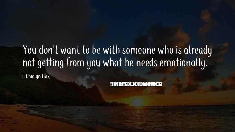 Carolyn Hax Quotes: You don't want to be with someone who is already not getting from you what he needs emotionally.