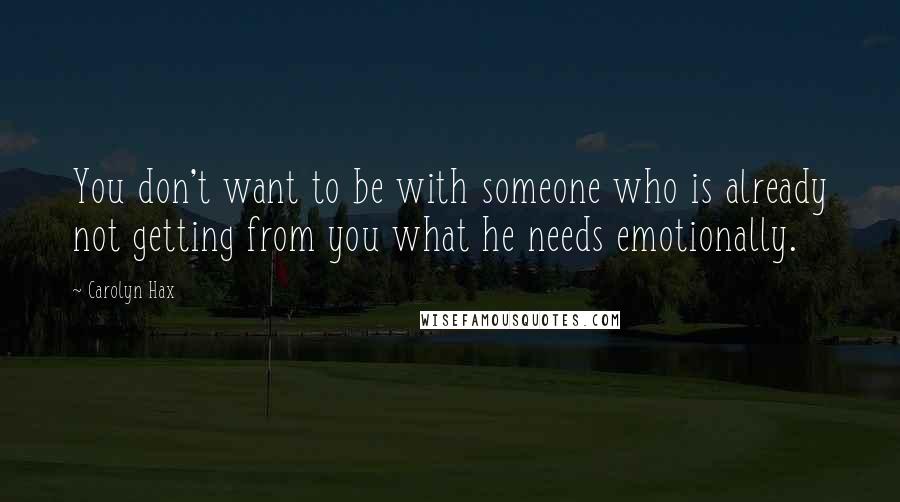 Carolyn Hax Quotes: You don't want to be with someone who is already not getting from you what he needs emotionally.