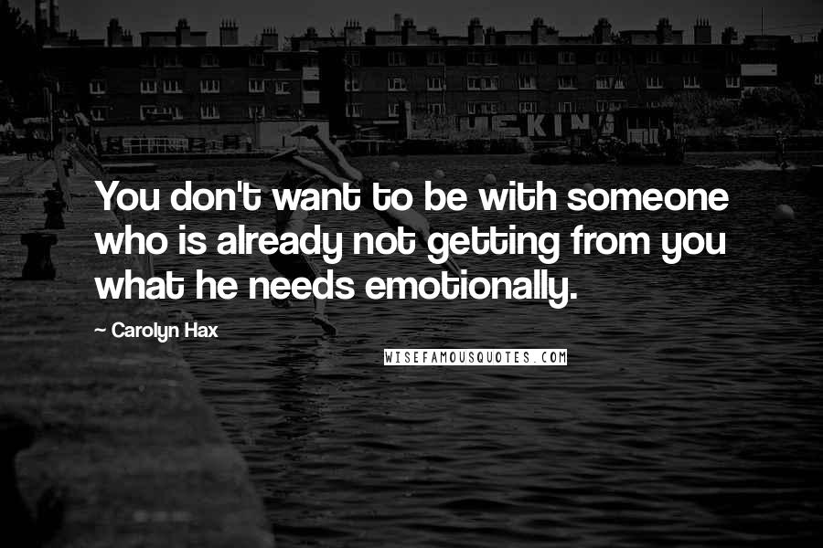 Carolyn Hax Quotes: You don't want to be with someone who is already not getting from you what he needs emotionally.