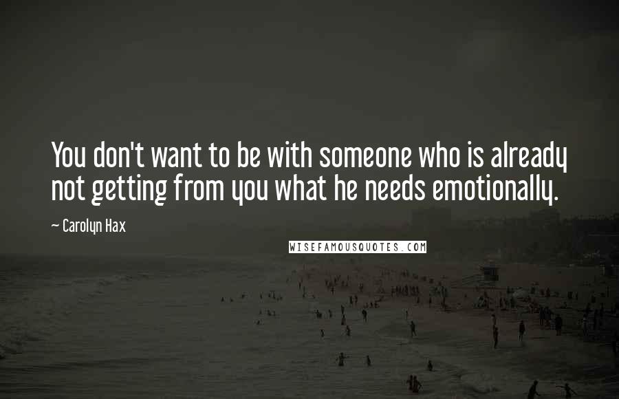 Carolyn Hax Quotes: You don't want to be with someone who is already not getting from you what he needs emotionally.