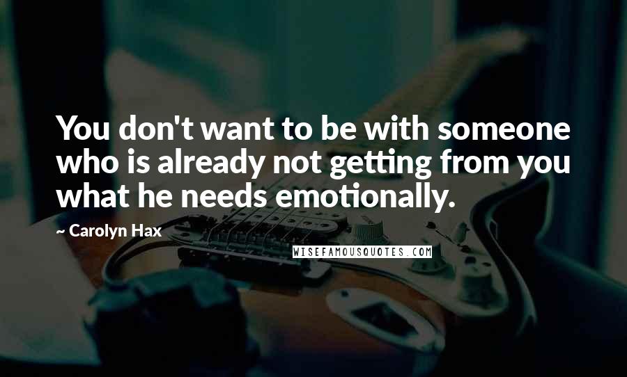 Carolyn Hax Quotes: You don't want to be with someone who is already not getting from you what he needs emotionally.