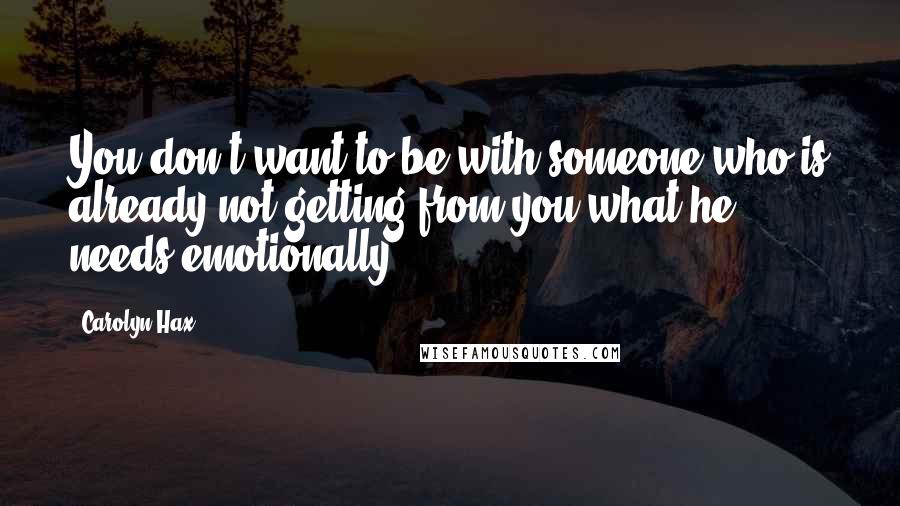 Carolyn Hax Quotes: You don't want to be with someone who is already not getting from you what he needs emotionally.