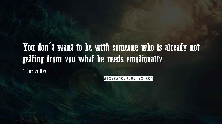 Carolyn Hax Quotes: You don't want to be with someone who is already not getting from you what he needs emotionally.