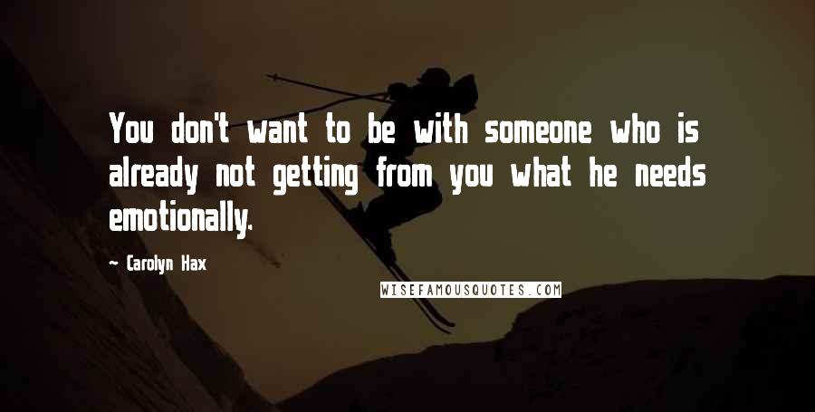 Carolyn Hax Quotes: You don't want to be with someone who is already not getting from you what he needs emotionally.