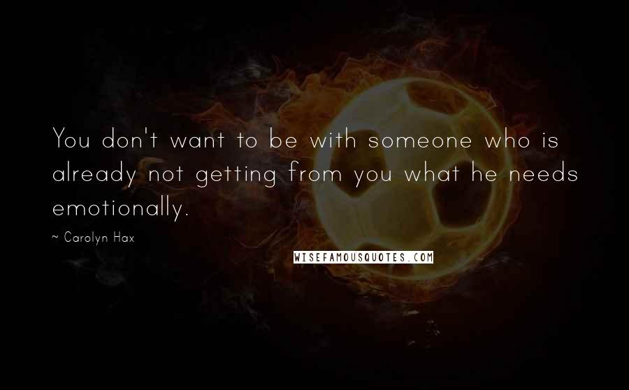 Carolyn Hax Quotes: You don't want to be with someone who is already not getting from you what he needs emotionally.