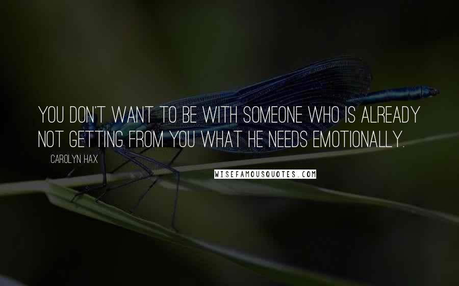 Carolyn Hax Quotes: You don't want to be with someone who is already not getting from you what he needs emotionally.