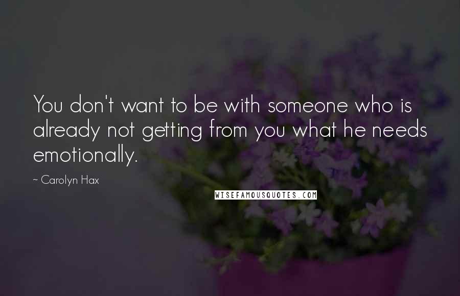 Carolyn Hax Quotes: You don't want to be with someone who is already not getting from you what he needs emotionally.