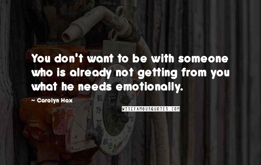 Carolyn Hax Quotes: You don't want to be with someone who is already not getting from you what he needs emotionally.